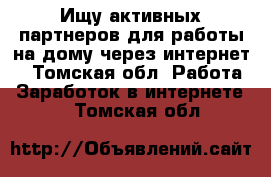 Ищу активных партнеров для работы на дому через интернет. - Томская обл. Работа » Заработок в интернете   . Томская обл.